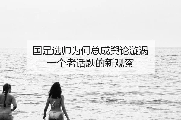 国足选帅为何总成舆论漩涡 一个老话题的新观察