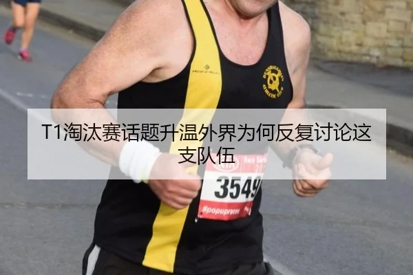 T1淘汰赛话题升温外界为何反复讨论这支队伍