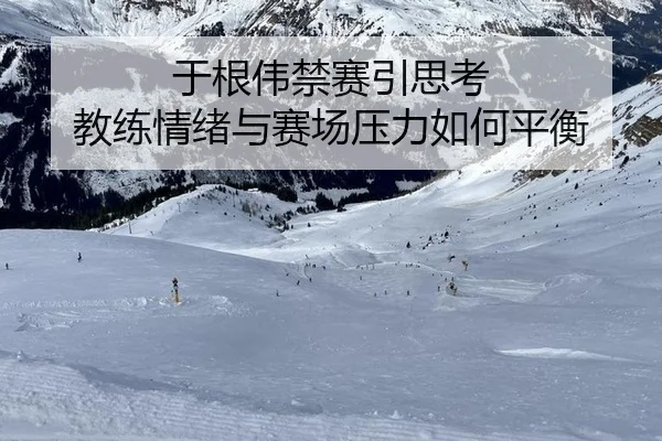 于根伟禁赛引思考 教练情绪与赛场压力如何平衡
